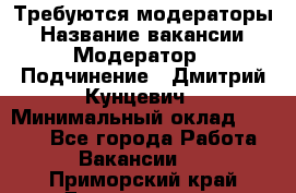 Требуются модераторы › Название вакансии ­ Модератор › Подчинение ­ Дмитрий Кунцевич › Минимальный оклад ­ 1 000 - Все города Работа » Вакансии   . Приморский край,Дальнегорск г.